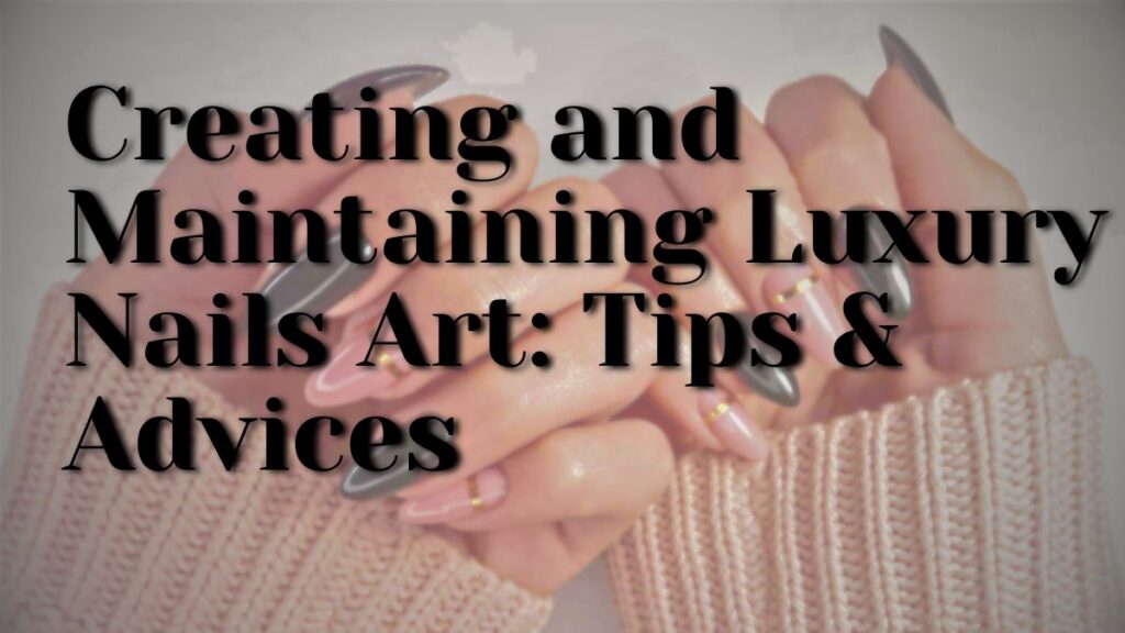 Creating and Maintaining Luxury Nails Art: Tips & Advices