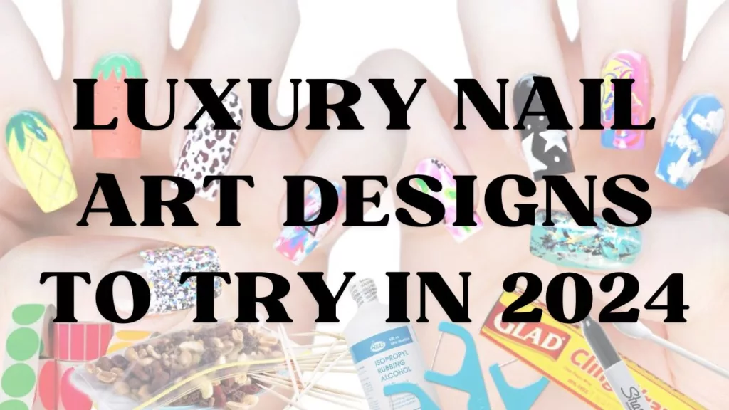 Luxury Nail Art Designs to Try in 2024