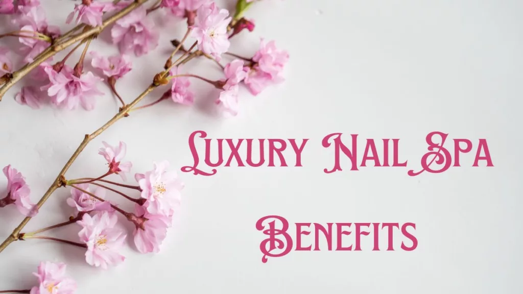 Benefits of Luxury Nail Spa